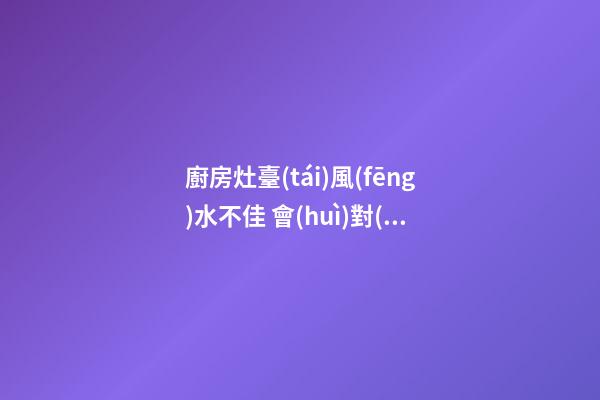 廚房灶臺(tái)風(fēng)水不佳 會(huì)對(duì)哪些運(yùn)勢(shì)不利